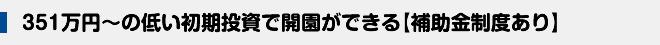 351万円～の低い初期投資で開園ができる【補助金制度あり】