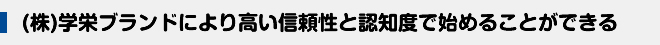 (株)学栄ブランドにより高い信頼性と認知度で始めることができる