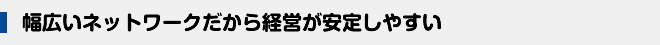 幅広いネットワークだから経営が安定しやすい