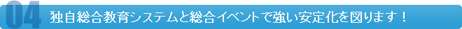 独自総合教育システムと総合イベントで強い安定化を図ります！